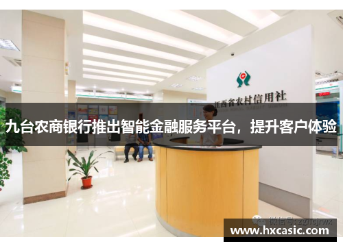 九台农商银行推出智能金融服务平台，提升客户体验