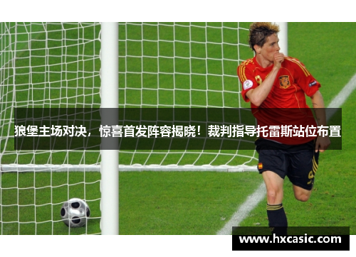 狼堡主场对决，惊喜首发阵容揭晓！裁判指导托雷斯站位布置