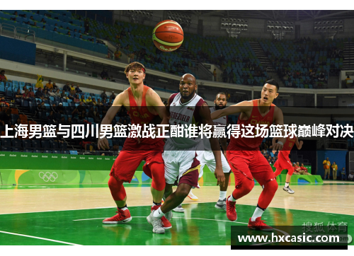 上海男篮与四川男篮激战正酣谁将赢得这场篮球巅峰对决