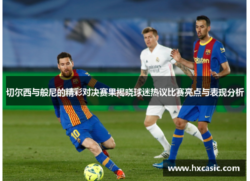 切尔西与般尼的精彩对决赛果揭晓球迷热议比赛亮点与表现分析