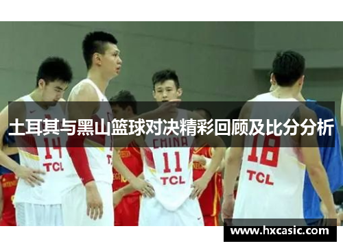 土耳其与黑山篮球对决精彩回顾及比分分析