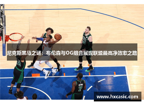 尼克斯黑马之谜：布伦森与OG组合展现联盟最高净效率之路