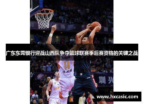 广东东莞银行迎战山西队争夺篮球联赛季后赛资格的关键之战