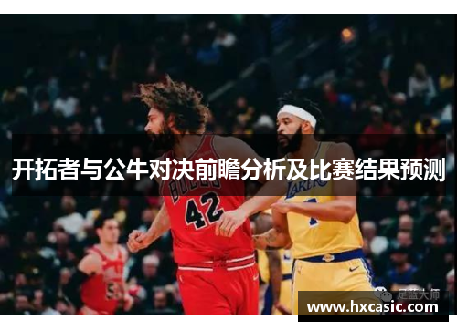 开拓者与公牛对决前瞻分析及比赛结果预测