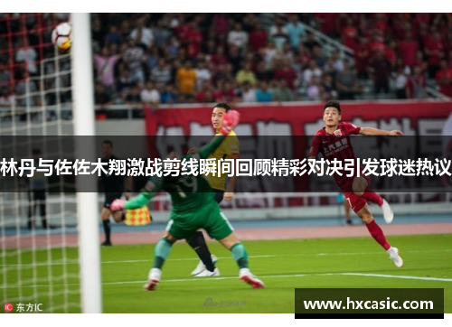 林丹与佐佐木翔激战剪线瞬间回顾精彩对决引发球迷热议