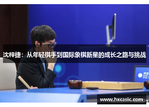 沈梓捷：从年轻棋手到国际象棋新星的成长之路与挑战