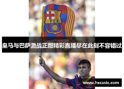 皇马与巴萨激战正酣精彩直播尽在此刻不容错过