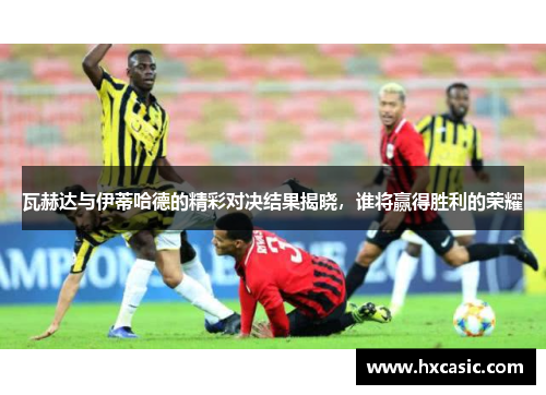 瓦赫达与伊蒂哈德的精彩对决结果揭晓，谁将赢得胜利的荣耀