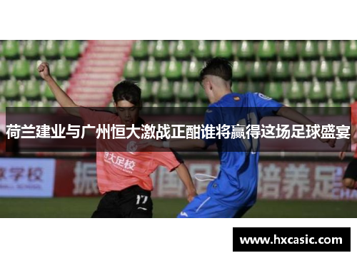 荷兰建业与广州恒大激战正酣谁将赢得这场足球盛宴
