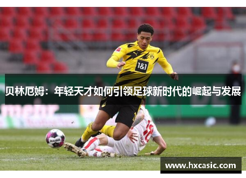 贝林厄姆：年轻天才如何引领足球新时代的崛起与发展
