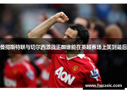 曼彻斯特联与切尔西激战正酣谁能在英超赛场上笑到最后