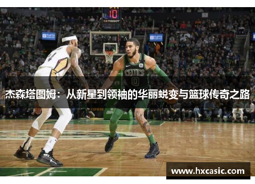 杰森塔图姆：从新星到领袖的华丽蜕变与篮球传奇之路
