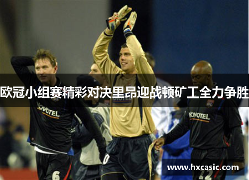 欧冠小组赛精彩对决里昂迎战顿矿工全力争胜