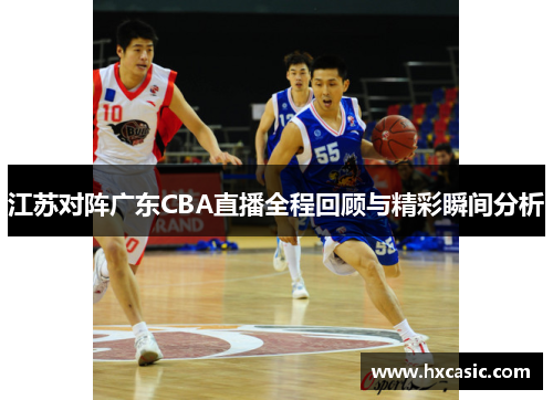 江苏对阵广东CBA直播全程回顾与精彩瞬间分析