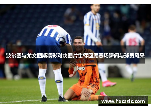 波尔图与尤文图斯精彩对决图片集锦回顾赛场瞬间与球员风采