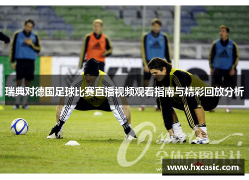 瑞典对德国足球比赛直播视频观看指南与精彩回放分析
